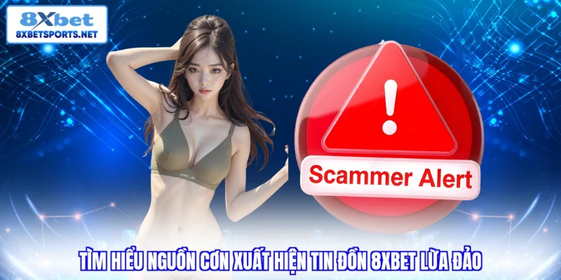 Tìm hiểu nguồn cơn xuất hiện tin đồn 8XBET lừa đảo